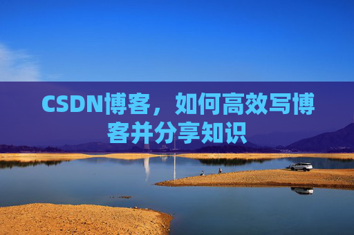 CSDN博客，如何高效写博客并分享知识